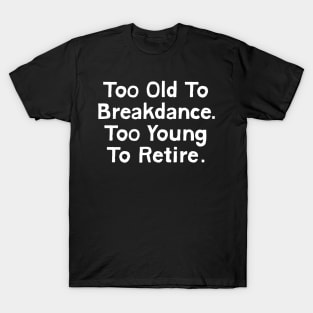 Too Old To Breakdance, Too Young To Retire T-Shirt
